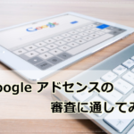 アドセンス審査に通してみた!審査通過に必要なこととは?【2019年】