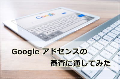 アドセンス審査に通してみた！審査通過に必要なこととは？【2019年】